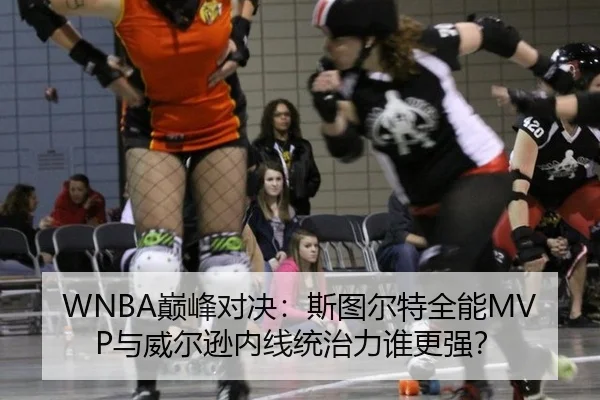WNBA巅峰对决：斯图尔特全能MVP与威尔逊内线统治力谁更强？