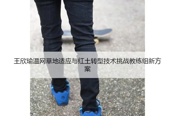 王欣瑜温网草地适应与红土转型技术挑战教练组新方案