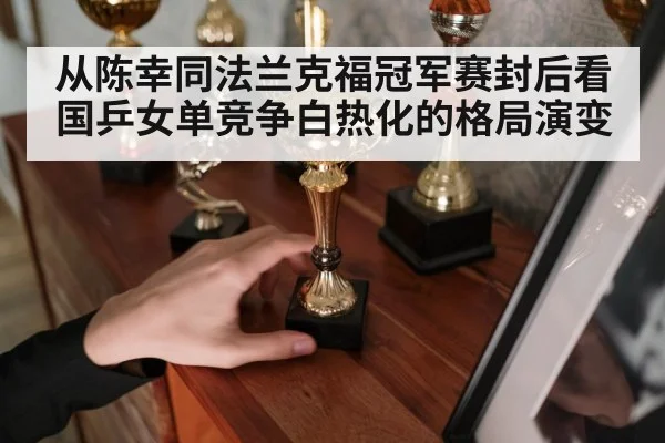 从陈幸同法兰克福冠军赛封后看国乒女单竞争白热化的格局演变