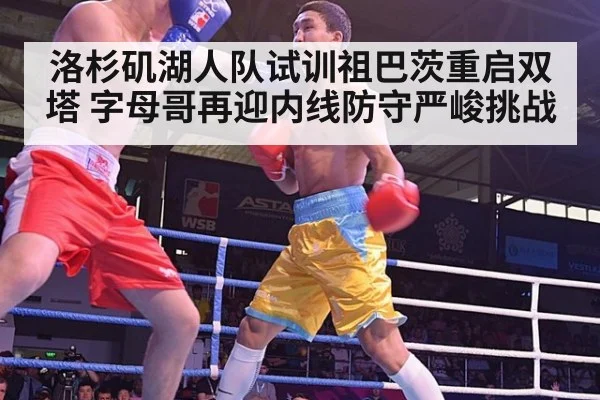 洛杉矶湖人队试训祖巴茨重启双塔 字母哥再迎内线防守严峻挑战
