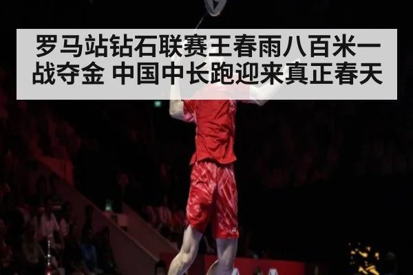 罗马站钻石联赛王春雨八百米一战夺金 中国中长跑迎来真正春天