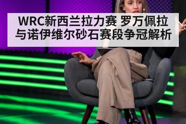WRC新西兰拉力赛 罗万佩拉与诺伊维尔砂石赛段争冠解析