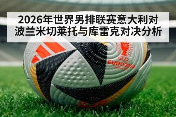 2026年世界男排联赛意大利对波兰米切莱托与库雷克对决分析