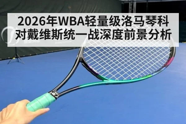 2026年WBA轻量级洛马琴科对戴维斯统一战深度前景分析